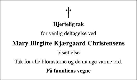 Hjertelig tak
for venlig deltagelse ved
Mary Birgitte Kjærgaard Christensens
bisættelse
Tak for alle blomsterne og de mange varme ord.
På familiens vegne